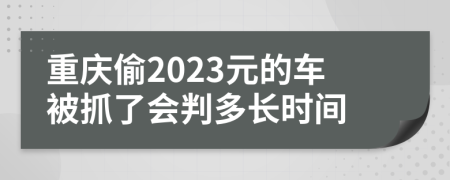 重庆偷2023元的车被抓了会判多长时间