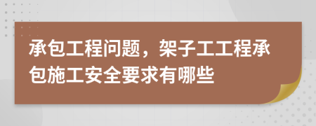 承包工程问题，架子工工程承包施工安全要求有哪些