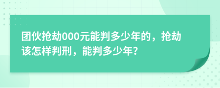 团伙抢劫000元能判多少年的，抢劫该怎样判刑，能判多少年？