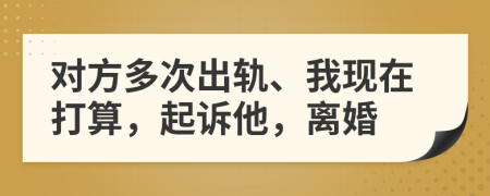 对方多次出轨、我现在打算，起诉他，离婚