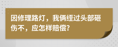 因修理路灯，我俩绖过头部砸伤不，应怎样赔偿？