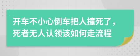 开车不小心倒车把人撞死了，死者无人认领该如何走流程