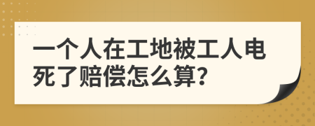 一个人在工地被工人电死了赔偿怎么算？