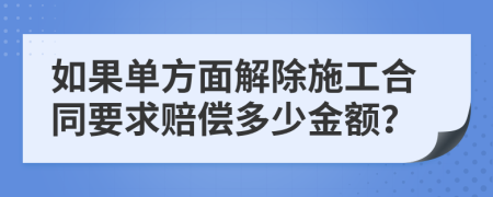 如果单方面解除施工合同要求赔偿多少金额？