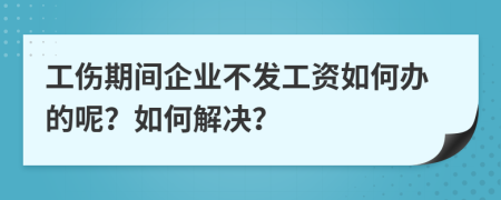 工伤期间企业不发工资如何办的呢？如何解决？