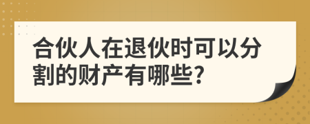 合伙人在退伙时可以分割的财产有哪些?