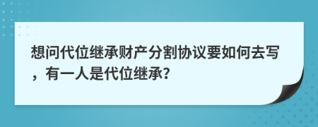 想问代位继承财产分割协议要如何去写，有一人是代位继承？