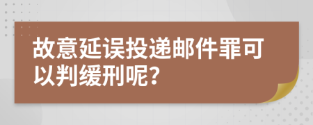 故意延误投递邮件罪可以判缓刑呢？