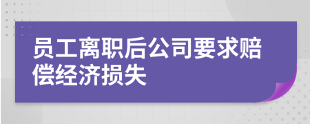 员工离职后公司要求赔偿经济损失