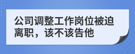 公司调整工作岗位被迫离职，该不该告他