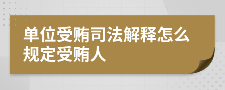 单位受贿司法解释怎么规定受贿人
