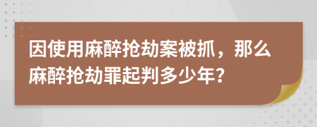 因使用麻醉抢劫案被抓，那么麻醉抢劫罪起判多少年？