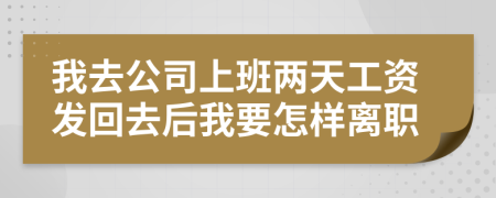 我去公司上班两天工资发回去后我要怎样离职