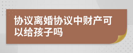 协议离婚协议中财产可以给孩子吗