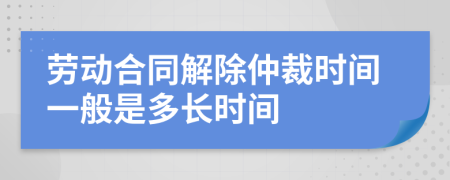 劳动合同解除仲裁时间一般是多长时间