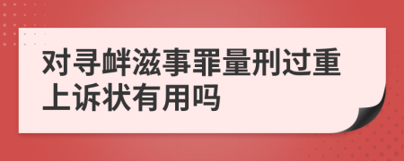 对寻衅滋事罪量刑过重上诉状有用吗