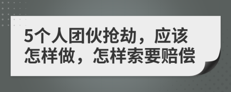 5个人团伙抢劫，应该怎样做，怎样索要赔偿