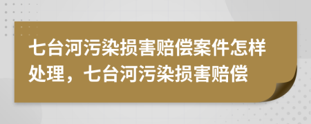 七台河污染损害赔偿案件怎样处理，七台河污染损害赔偿