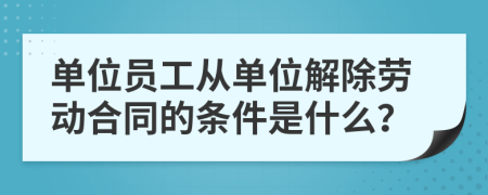 单位员工从单位解除劳动合同的条件是什么？