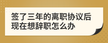 签了三年的离职协议后现在想辞职怎么办