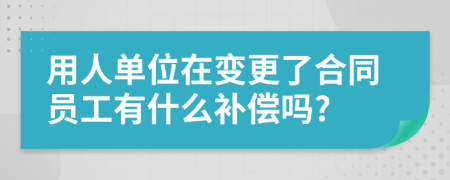 用人单位在变更了合同员工有什么补偿吗?