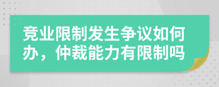 竞业限制发生争议如何办，仲裁能力有限制吗