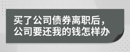 买了公司债券离职后，公司要还我的钱怎样办