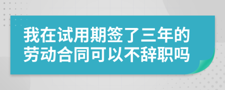 我在试用期签了三年的劳动合同可以不辞职吗