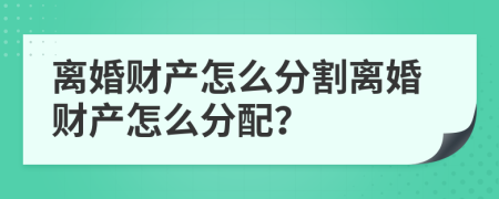 离婚财产怎么分割离婚财产怎么分配？