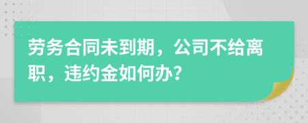 劳务合同未到期，公司不给离职，违约金如何办？