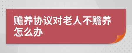 赡养协议对老人不赡养怎么办