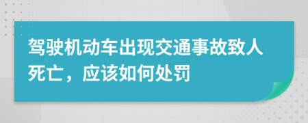 驾驶机动车出现交通事故致人死亡，应该如何处罚