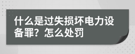 什么是过失损坏电力设备罪？怎么处罚