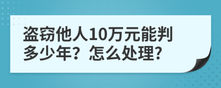 盗窃他人10万元能判多少年？怎么处理?