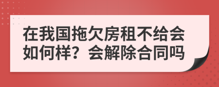 在我国拖欠房租不给会如何样？会解除合同吗