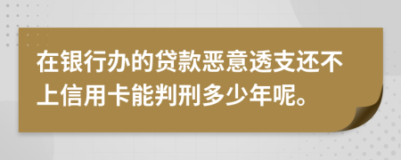 在银行办的贷款恶意透支还不上信用卡能判刑多少年呢。
