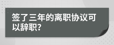 签了三年的离职协议可以辞职？