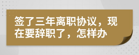 签了三年离职协议，现在要辞职了，怎样办