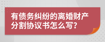 有债务纠纷的离婚财产分割协议书怎么写？