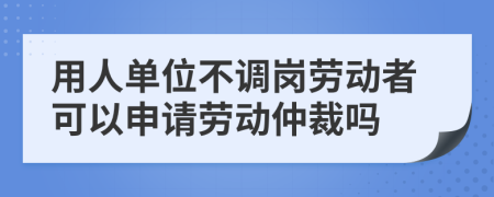 用人单位不调岗劳动者可以申请劳动仲裁吗