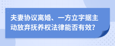 夫妻协议离婚、一方立字据主动放弃抚养权法律能否有效？