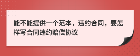 能不能提供一个范本，违约合同，要怎样写合同违约赔偿协议