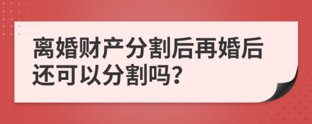 离婚财产分割后再婚后还可以分割吗？