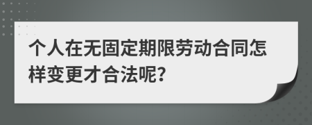 个人在无固定期限劳动合同怎样变更才合法呢？