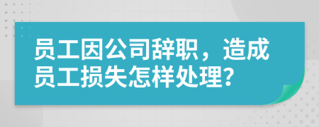 员工因公司辞职，造成员工损失怎样处理？