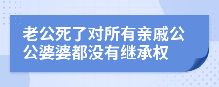 老公死了对所有亲戚公公婆婆都没有继承权