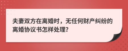 夫妻双方在离婚时，无任何财产纠纷的离婚协议书怎样处理？