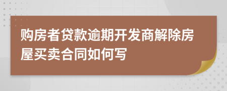 购房者贷款逾期开发商解除房屋买卖合同如何写