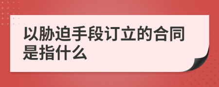 以胁迫手段订立的合同是指什么