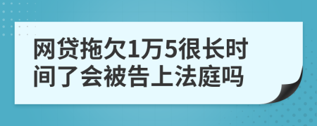 网贷拖欠1万5很长时间了会被告上法庭吗